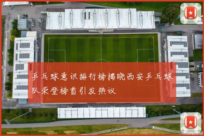 乒乓球意识排行榜揭晓西安乒乓球队荣登榜首引发热议