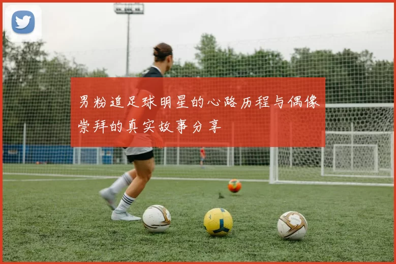 男粉追足球明星的心路历程与偶像崇拜的真实故事分享