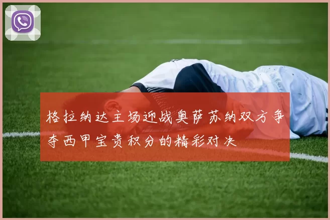 格拉纳达主场迎战奥萨苏纳双方争夺西甲宝贵积分的精彩对决