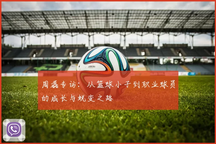 周磊专访：从篮球小子到职业球员的成长与蜕变之路