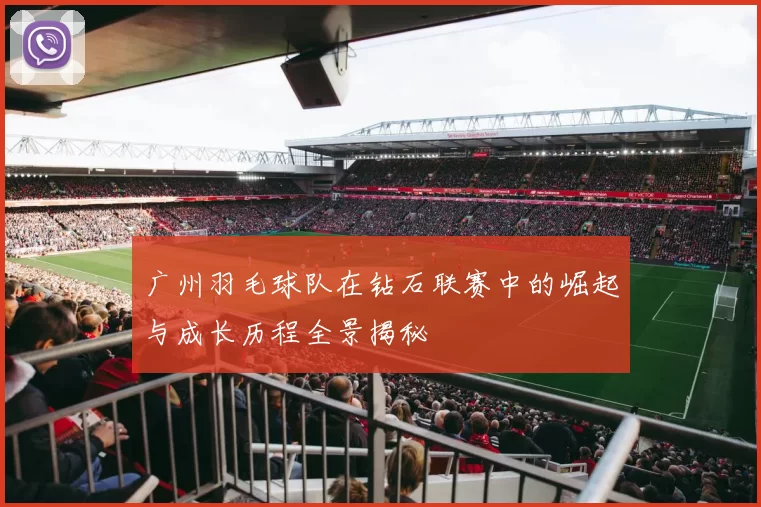 广州羽毛球队在钻石联赛中的崛起与成长历程全景揭秘