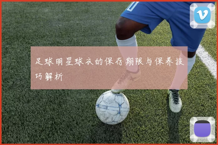 足球明星球衣的保存期限与保养技巧解析
