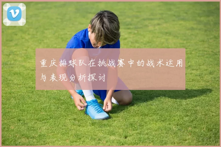 重庆排球队在挑战赛中的战术运用与表现分析探讨
