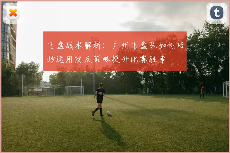 飞盘战术解析：广州飞盘队如何巧妙运用防反策略提升比赛胜率
