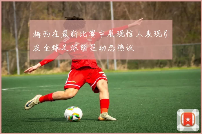 梅西在最新比赛中展现惊人表现引发全球足球明星动态热议