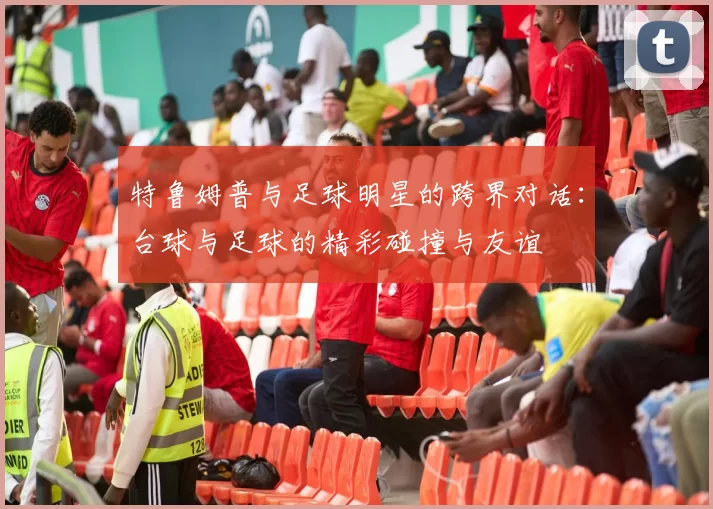 特鲁姆普与足球明星的跨界对话：台球与足球的精彩碰撞与友谊