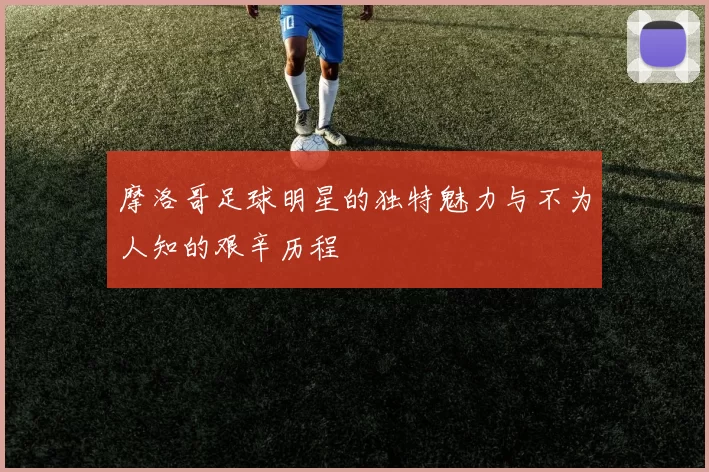 摩洛哥足球明星的独特魅力与不为人知的艰辛历程