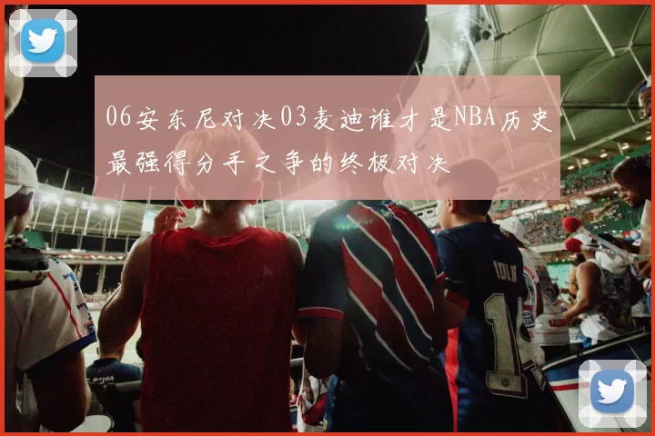 06安东尼对决03麦迪谁才是NBA历史最强得分手之争的终极对决