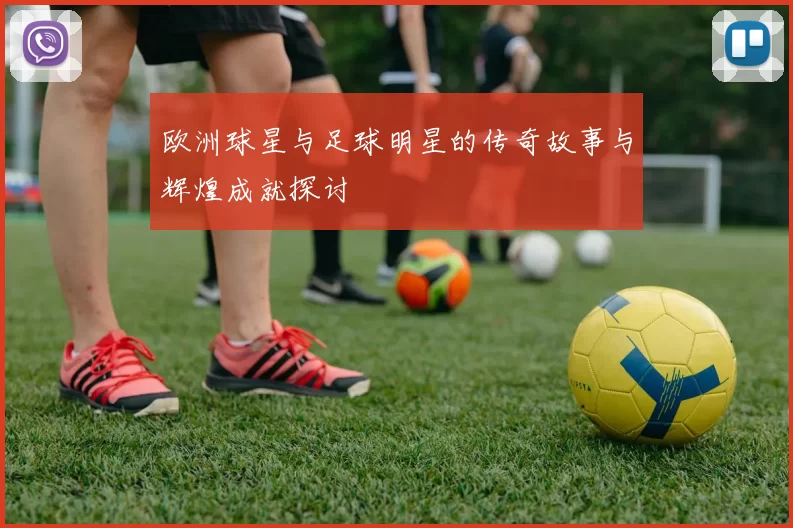 欧洲球星与足球明星的传奇故事与辉煌成就探讨