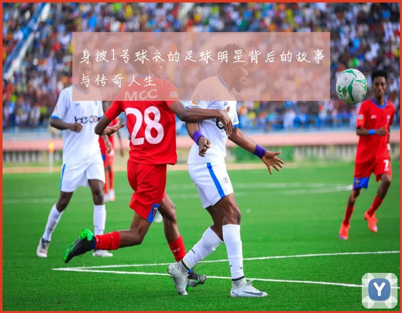 身披1号球衣的足球明星背后的故事与传奇人生