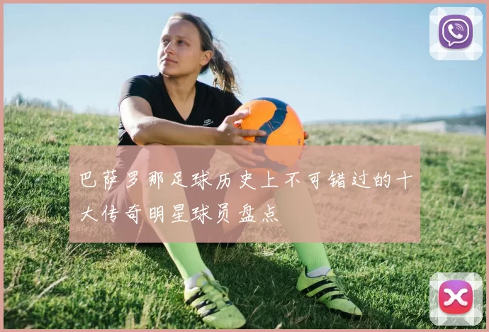 巴萨罗那足球历史上不可错过的十大传奇明星球员盘点