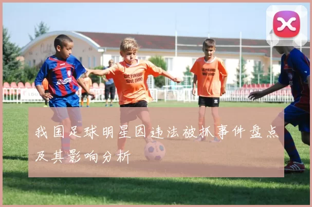 我国足球明星因违法被抓事件盘点及其影响分析