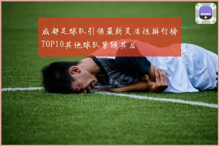 成都足球队引领最新灵活性排行榜TOP10其他球队紧随其后