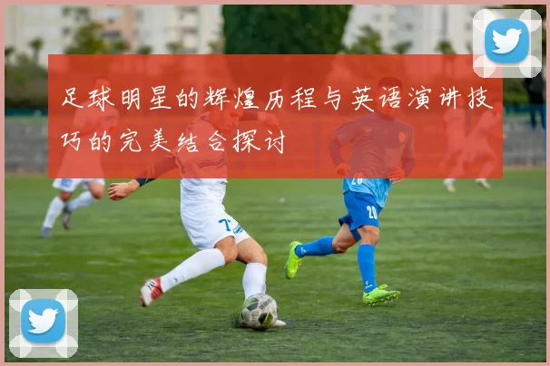 足球明星的辉煌历程与英语演讲技巧的完美结合探讨