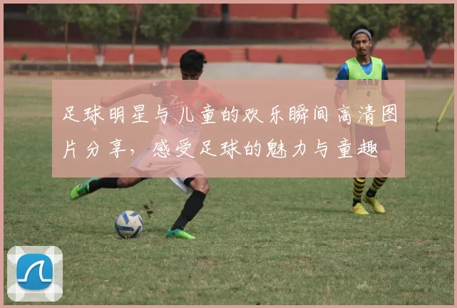 足球明星与儿童的欢乐瞬间高清图片分享，感受足球的魅力与童趣