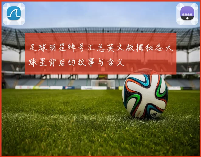 足球明星绰号汇总英文版揭秘各大球星背后的故事与含义