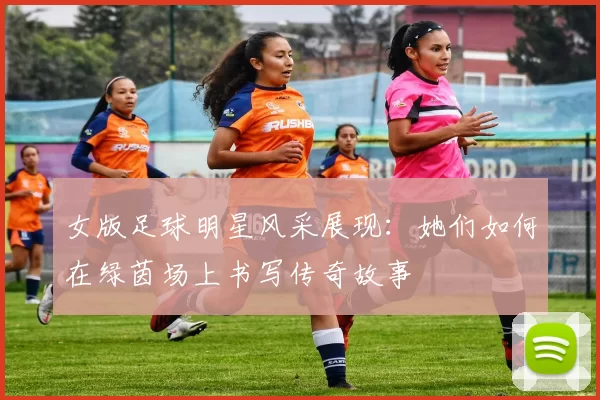 女版足球明星风采展现：她们如何在绿茵场上书写传奇故事