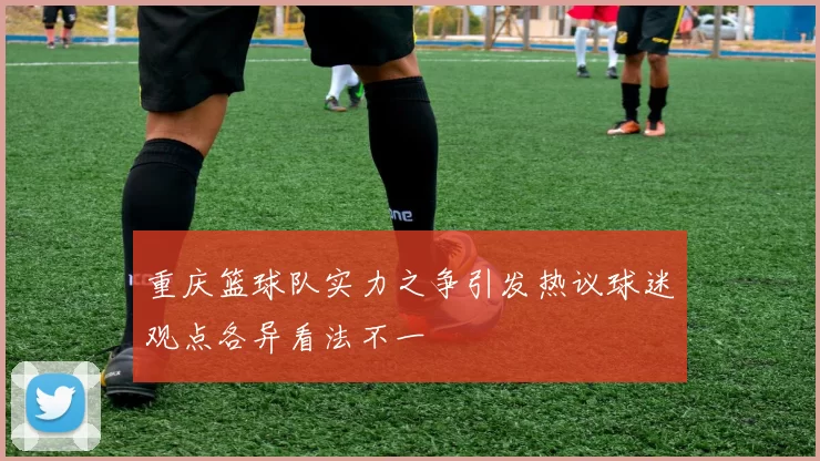 重庆篮球队实力之争引发热议球迷观点各异看法不一
