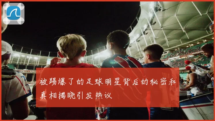 被踢爆了的足球明星背后的秘密和真相揭晓引发热议