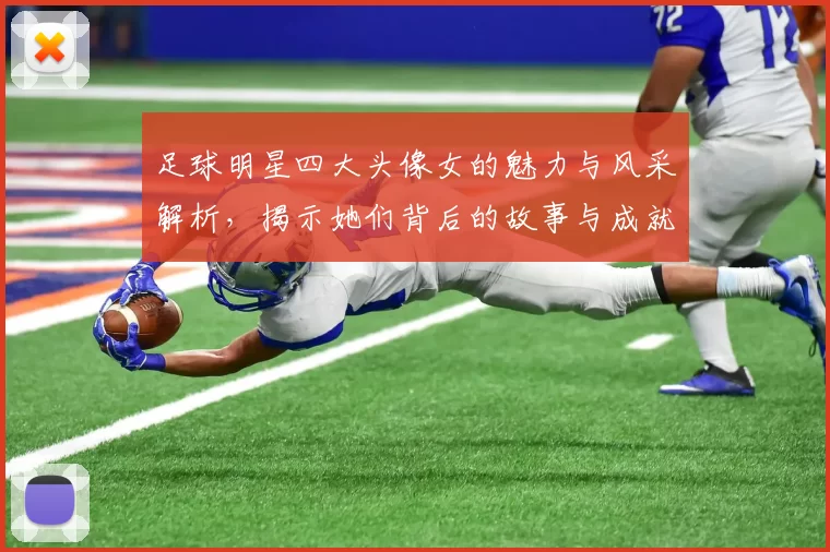 足球明星四大头像女的魅力与风采解析，揭示她们背后的故事与成就