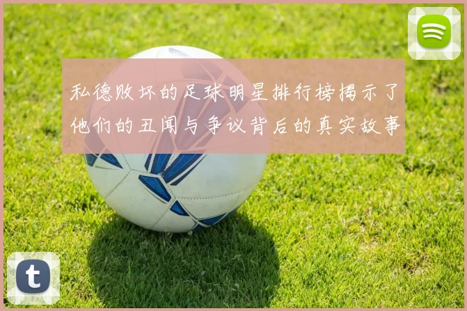 私德败坏的足球明星排行榜揭示了他们的丑闻与争议背后的真实故事