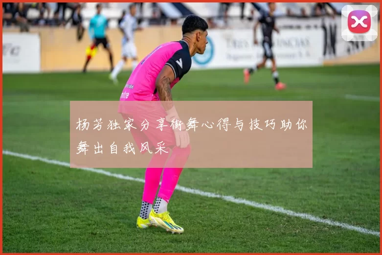 杨芳独家分享街舞心得与技巧助你舞出自我风采