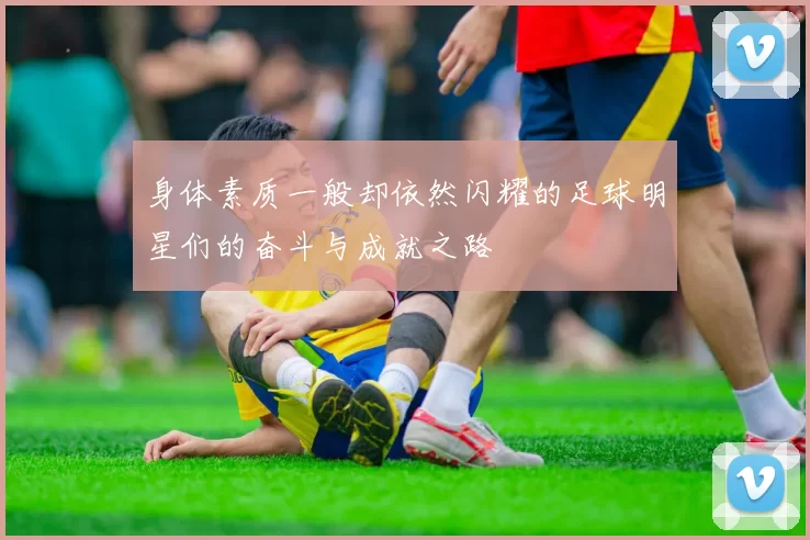 身体素质一般却依然闪耀的足球明星们的奋斗与成就之路
