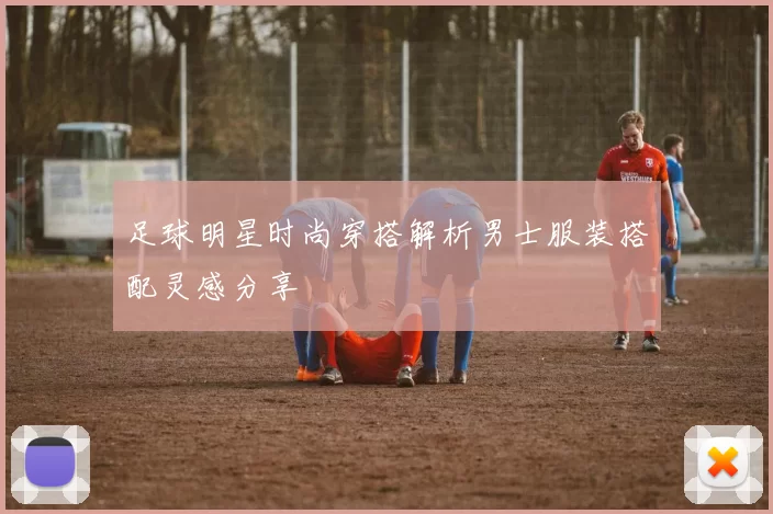 足球明星时尚穿搭解析男士服装搭配灵感分享