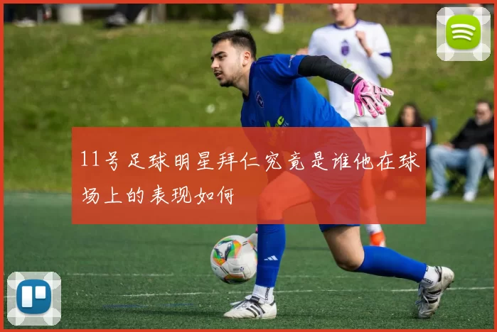 11号足球明星拜仁究竟是谁他在球场上的表现如何