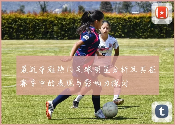 最近夺冠热门足球明星分析及其在赛季中的表现与影响力探讨