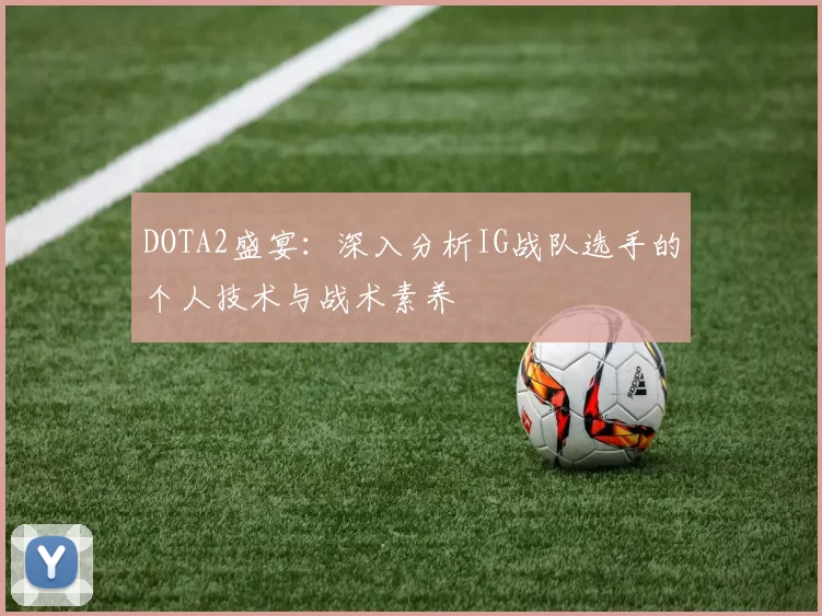 DOTA2盛宴：深入分析IG战队选手的个人技术与战术素养