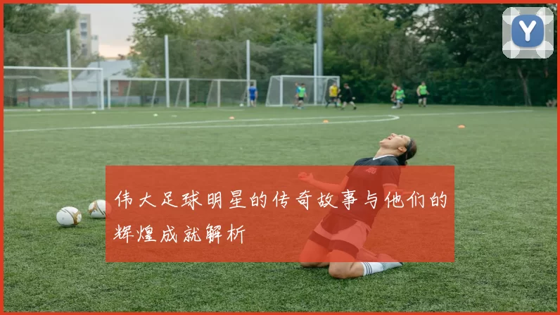 伟大足球明星的传奇故事与他们的辉煌成就解析