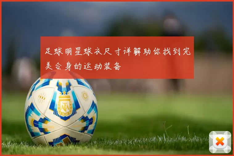 足球明星球衣尺寸详解助你找到完美合身的运动装备
