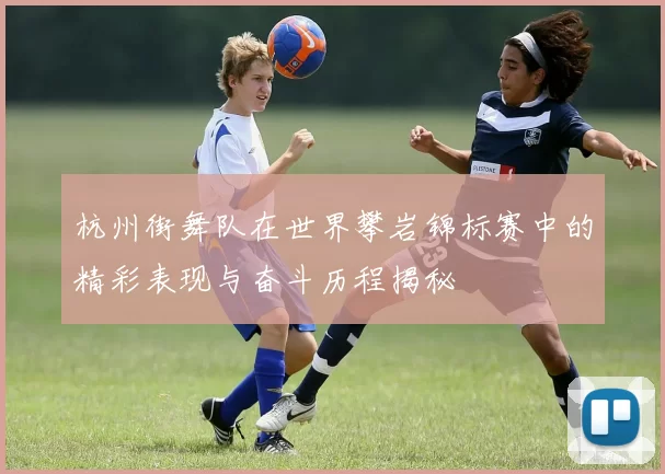 杭州街舞队在世界攀岩锦标赛中的精彩表现与奋斗历程揭秘