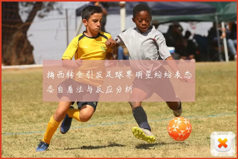 梅西转会引发足球界明星纷纷表态各自看法与反应分析