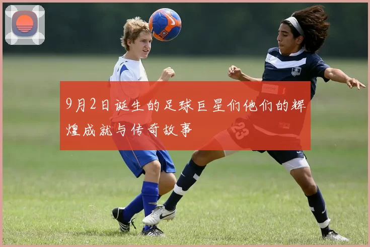 9月2日诞生的足球巨星们他们的辉煌成就与传奇故事