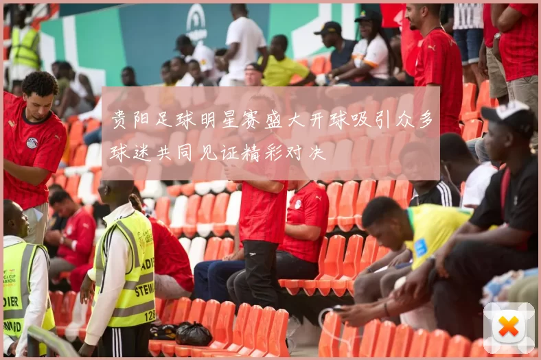 贵阳足球明星赛盛大开球吸引众多球迷共同见证精彩对决