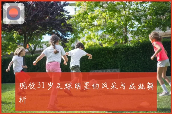 现役31岁足球明星的风采与成就解析