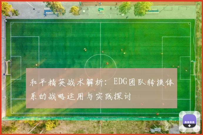 和平精英战术解析：EDG团队转换体系的战略运用与实践探讨