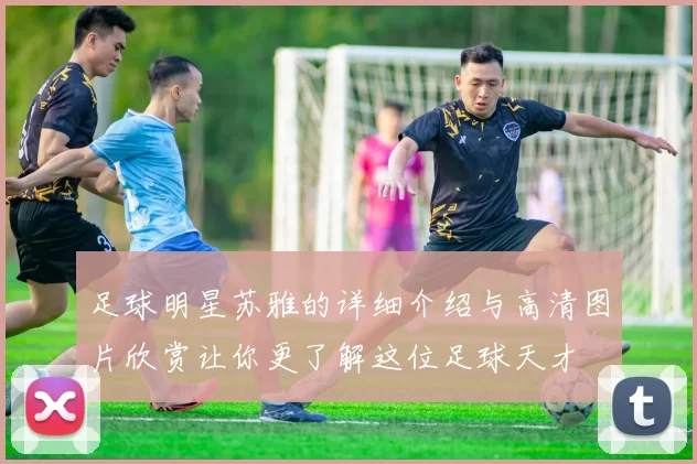 足球明星苏雅的详细介绍与高清图片欣赏让你更了解这位足球天才