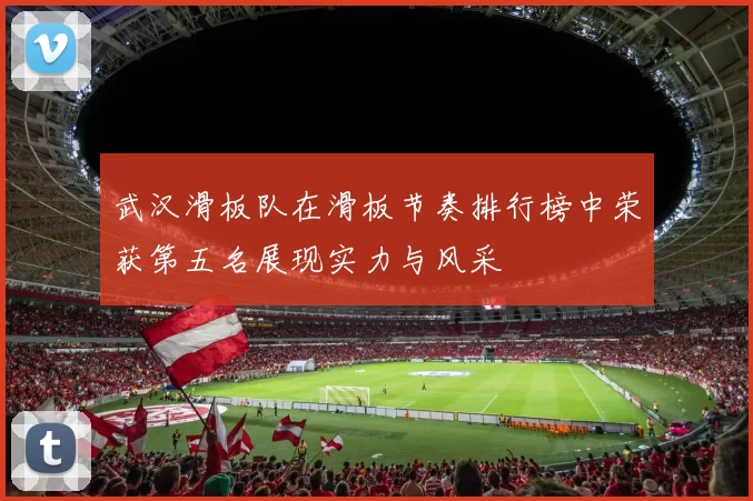 武汉滑板队在滑板节奏排行榜中荣获第五名展现实力与风采