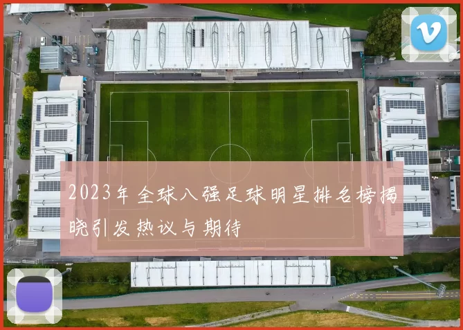 2023年全球八强足球明星排名榜揭晓引发热议与期待