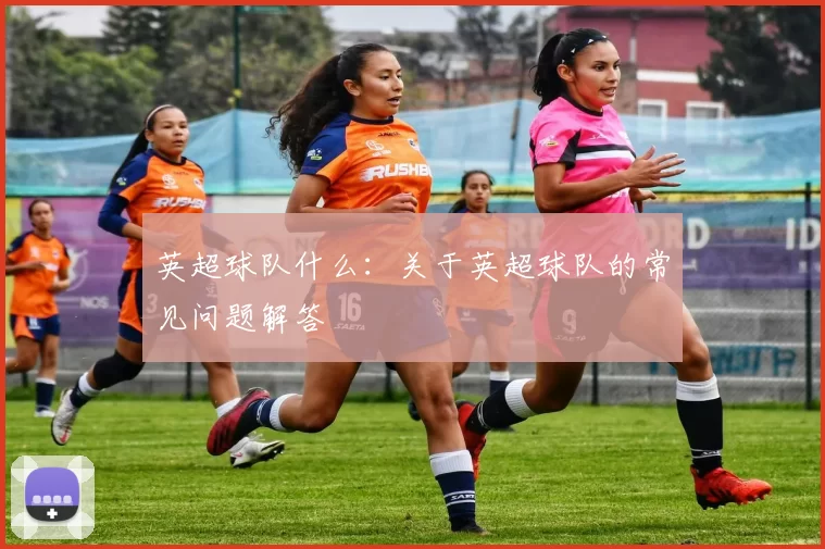 英超球队什么：关于英超球队的常见问题解答