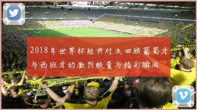 2018年世界杯经典对决回顾葡萄牙与西班牙的激烈较量与精彩瞬间