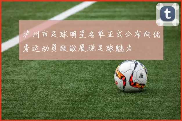 泸州市足球明星名单正式公布向优秀运动员致敬展现足球魅力