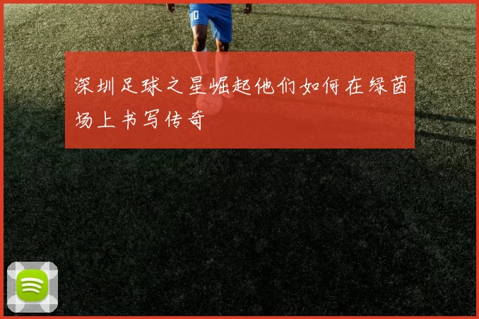 深圳足球之星崛起他们如何在绿茵场上书写传奇