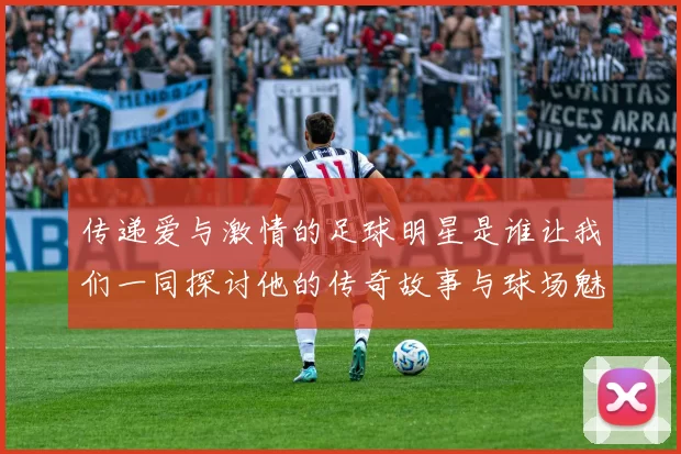 传递爱与激情的足球明星是谁让我们一同探讨他的传奇故事与球场魅力