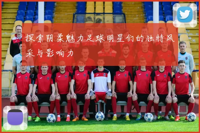 探索阴柔魅力足球明星们的独特风采与影响力