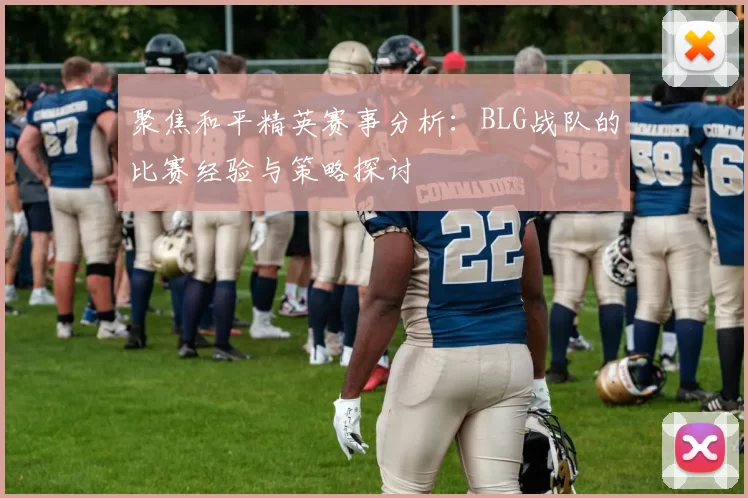 聚焦和平精英赛事分析：BLG战队的比赛经验与策略探讨
