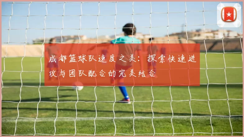 成都篮球队速度之美：探索快速进攻与团队配合的完美结合